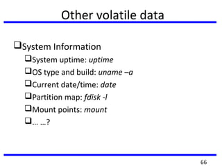 Other volatile data
System Information
System uptime: uptime
OS type and build: uname –a
Current date/time: date
Partition map: fdisk -l
Mount points: mount
… …?
66
 