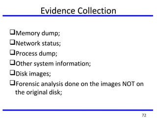 Evidence Collection
Memory dump;
Network status;
Process dump;
Other system information;
Disk images;
Forensic analysis done on the images NOT on
the original disk;
72
 