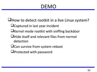 DEMO
How to detect rootkit in a live Linux system?
Captured in last year incident
Kernel mode rootkit with sniffing backdoor
Hide itself and relevant files from normal
detection
Can survive from system reboot
Protected with password
80
 