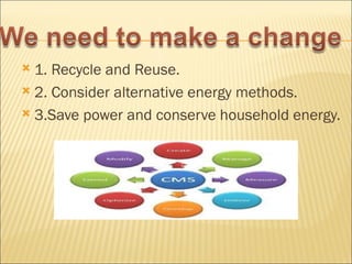  1. Recycle and Reuse.
 2. Consider alternative energy methods.

 3.Save power and conserve household energy.
 