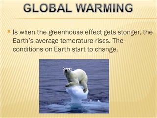    Is when the greenhouse effect gets stonger, the
    Earth’s average temerature rises. The
    conditions on Earth start to change.
 