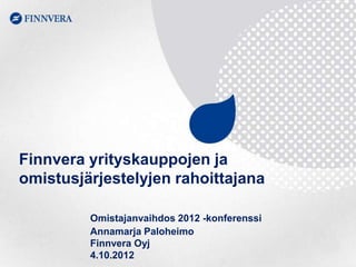 Finnvera yrityskauppojen ja
omistusjärjestelyjen rahoittajana

         Omistajanvaihdos 2012 -konferenssi
         Annamarja Paloheimo
         Finnvera Oyj
         4.10.2012
 