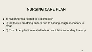 NURSING CARE PLAN
■ 1) Hyperthermia related to viral infection
■ 2) Ineffective breathing pattern due to barking cough secondary to
croup
■ 3) Risk of dehydration related to less oral intake secondary to croup
31
 