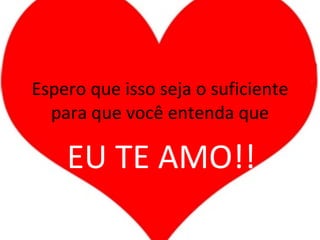 Espero que isso seja o suficiente para que você entenda que EU TE AMO!! 
