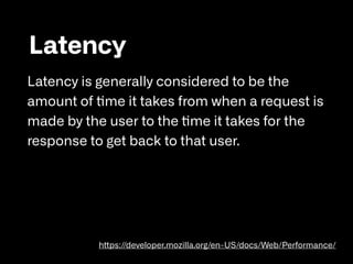 Latency
Latency is generally considered to be the
amount of time it takes from when a request is
made by the user to the t...