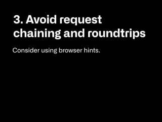 3. Avoid request
chaining and roundtrips 

Consider using browser hints.
 