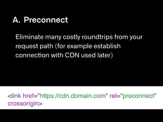 A. Preconnect

Eliminate many costly roundtrips from your
request path (for example establish
connection with CDN used later)
<link href="https://cdn.domain.com" rel="preconnect"
crossorigin>
 