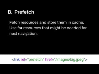 B. Prefetch

Fetch resources and store them in cache.
Use for resources that might be needed for
next navigation. 
<link rel="prefetch" href="/images/big.jpeg">
 