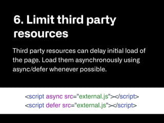 6. Limit third party
resources

Third party resources can delay initial load of
the page. Load them asynchronously using
async/defer whenever possible.
<script async src="external.js"></script>
<script defer src="external.js"></script>
 