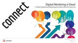 Presented by // Anna Mikkelsen
anm@Sitecore.net
May 22nd 2015
Digital Marketing is Dead
– It takes Experience Marketing to Create Lifetime Customers
 