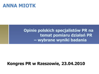 Opinie polskich specjalistów PR na temat pomiaru działań PR  – wybrane wyniki badania ANNA MIOTK Kongres PR w Rzeszowie, 23.04.2010 