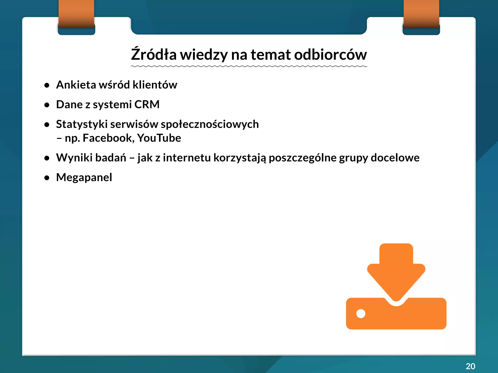 20 
• Ankieta wśród klientów 
• Dane z systemi CRM 
• Statystyki serwisów społecznościowych 
– np. Facebook, YouTube 
• Wyniki badań – jak z internetu korzystają poszczególne grupy docelowe 
• Megapanel 
Źródła wiedzy na temat odbiorców 
 