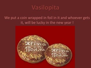 Vasilopita
We put a coin wrapped in foil in it and whoever gets
it, will be lucky in the new year !
 