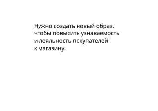 Нужно создать новый образ,
чтобы повысить узнаваемость
и лояльность покупателей
к магазину.
 