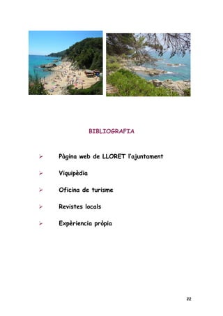 BIBLIOGRAFIA



   Pàgina web de LLORET l’ajuntament

   Viquipèdia

   Oficina de turisme

   Revistes locals

   Expèriencia pròpia




                                        22
 
