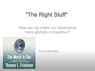 "The Right Stuff"

How can we make our classrooms
   more globally competitive?



          Anna Norman
 