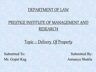 DEPARTMENT OF LAW
PRESTIGE INSTITUTE OF MANAGEMENT AND
RESEARCH
Topic – Delivery Of Property
Submitted To: Submitted By:
Mr. Gopal Kag Annanya Shukla
 
