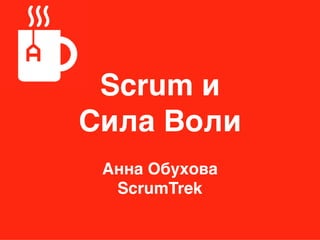 Scrum и
Сила Воли
Анна Обухова
ScrumTrek
 