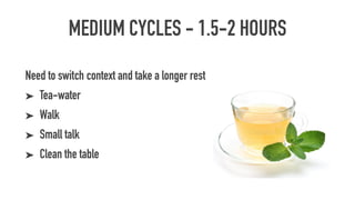 MEDIUM CYCLES - 1.5-2 HOURS
Need to switch context and take a longer rest
➤ Tea-water
➤ Walk
➤ Small talk
➤ Clean the table
 