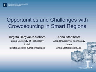 Opportunities and Challenges with
Crowdsourcing in Smart Regions
Birgitta Bergvall-Kåreborn
Luleå University of Technology
Luleå
Birgitta.Bergvall-Kareborn@ltu.se
Anna Ståhlbröst
Luleå University of Technology
Luleå
Anna.Ståhlbröst@ltu.se
 