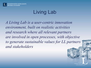 Living Lab as a Milieu
• ICT & Infrastructure: the
role technology play in
innovation processes
• Management: ownership &
...