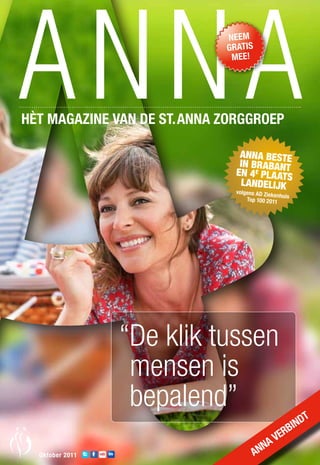 neeM
                             GratiS
                              Mee!




HÈt MaGaZine van de St. anna ZOrGGrOeP

                                ANNA BESTE
                                IN BRABAN
                               EN 4 E PLA ATT
                                            S
                                 LANDELIJK
                               vo
                                lgens AD Zieken
                                                huis
                                  Top 100 2011




                 “De klik tussen
                  mensen is
                  bepalend”                       t
                                              bind
                                           ver
                                        na
  Oktober 2011                        an
 