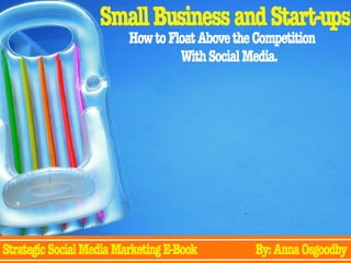 Small Business and Start-ups
                         How to Float Above the Competition
                                  With Social Media.




Strategic Social Media Marketing E-Book         By: Anna Osgoodby
 