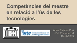 Competències del mestre
en relació a l’ús de les
tecnologies
Anna Pajares Pou
Ed. Primària 1M
19-12-2013

 