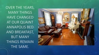 OVER THE YEARS,
MANY THINGS
HAVE CHANGED
AT OUR QUAINT
ANNAPOLIS BED
AND BREAKFAST,
BUT MANY
THINGS REMAIN
THE SAME.
 