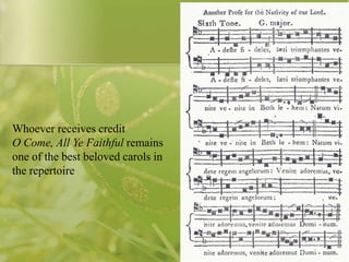 Whoever receives credit
O Come, All Ye Faithful remains
one of the best beloved carols in
the repertoire

 