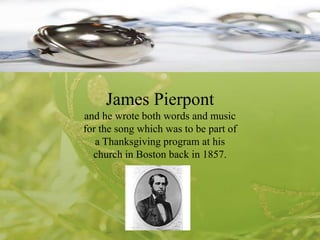 James Pierpont
and he wrote both words and music
for the song which was to be part of
a Thanksgiving program at his
church in Boston back in 1857.

 