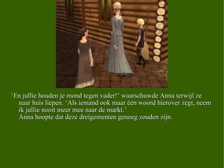 ‘ En jullie houden je mond tegen vader!’ waarschuwde Anna terwijl ze naar huis liepen. ‘Als iemand ook maar één woord hierover zegt, neem ik jullie nooit meer mee naar de markt.’ Anna hoopte dat deze dreigementen genoeg zouden zijn.  