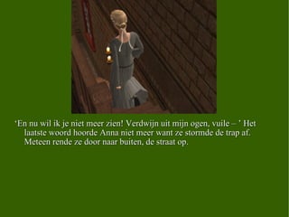 ‘ En nu wil ik je niet meer zien! Verdwijn uit mijn ogen, vuile – ’ Het laatste woord hoorde Anna niet meer want ze stormde de trap af. Meteen rende ze door naar buiten, de straat op.  