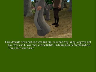 Toen draaide Anna zich met een ruk om, en rende weg. Weg, wég van het bos, weg van Lucas, weg van de liefde. En terug naar de werkelijkheid. Terug naar haar vader.  