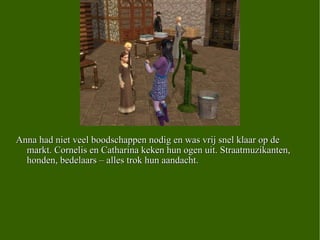 Anna had niet veel boodschappen nodig en was vrij snel klaar op de markt. Cornelis en Catharina keken hun ogen uit. Straatmuzikanten, honden, bedelaars – alles trok hun aandacht.  
