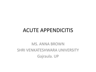 ACUTE APPENDICITIS
MS. ANNA BROWN
SHRI VENKATESHWARA UNIVERSITY
Gajraula. UP
 