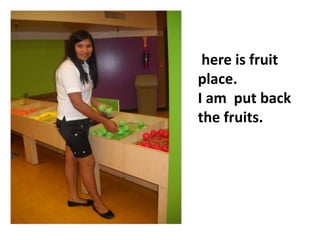  here is fruit place. I am  put back the fruits.