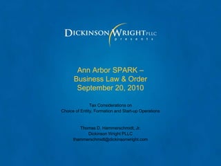 Ann Arbor SPARK –
      Business Law & Order
       September 20, 2010

               Tax Considerations on
Choice of Entity, Formation and Start-up Operations


         Thomas D. Hammerschmidt, Jr.
            Dickinson Wright PLLC
      thammerschmidt@dickinsonwright.com
 