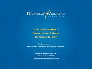 Ann Arbor SPARK –
       Business Law & Order
        September 19, 2011

                Tax Considerations on
Choice of Entity, Formation and Start-up Operations


          Thomas D. Hammerschmidt, Jr.
             Dickinson Wright PLLC
       thammerschmidt@dickinsonwright.com
 