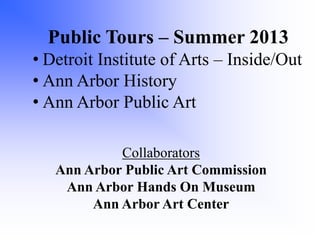 Public Tours – Summer 2013
• Detroit Institute of Arts – Inside/Out
• Ann Arbor History
• Ann Arbor Public Art
Collaborators
Ann Arbor Public Art Commission
Ann Arbor Hands On Museum
Ann Arbor Art Center

 