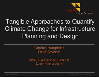 OHM-ADVISORS.COM
Tangible Approaches to Quantify
Climate Change for Infrastructure
Planning and Design
Charles Humphriss
OHM Advisors
MWEA Watershed Seminar
December 3, 2014
ARCHITECTS. ENGINEERS. PLANNERS.
 