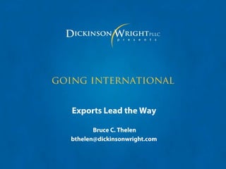 going international Exports Lead the Way  Bruce C. Thelen bthelen@dickinsonwright.com 