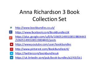 Anna Richardson 3 Book
Collection Set
http://www.bookbundles.co.uk/
https://www.facebook.com/BookBundlesUK
https://plus.google.com/u/0/b/106051490108519804443
/106051490108519804443/posts
https://www.youtube.com/user/bookbundles
http://www.pinterest.com/BookBundlesUK/
https://twitter.com/bookbundlesuk
https://uk.linkedin.com/pub/book-bundles/a2/43/1b1
 