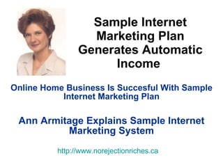 Sample Internet Marketing Plan Generates Automatic Income   Online Home Business Is Succesful With Sample Internet Marketing Plan Ann Armitage Explains Sample Internet Marketing System http:// www.norejectionriches.ca 