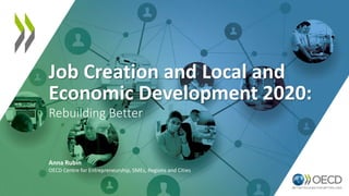 Job Creation and Local and
Economic Development 2020:
Rebuilding Better
Anna Rubin
OECD Centre for Entrepreneurship, SMEs, Regions and Cities
 