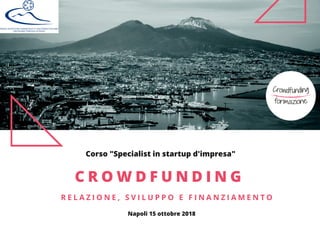 Corso "Specialist in startup d'impresa"
C R O W D F U N D I N G
R E L A Z I O N E , S V I L U P P O E F I N A N Z I A M E N T O
Napoli 15 ottobre 2018
 