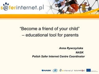 “Become a friend of your child”
 – educational tool for parents

                          Anna Rywczyńska
                                       NASK
      Polish Safer Internet Centre Coordinator
 