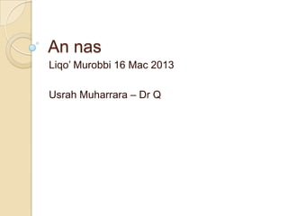 An nas
Liqo’ Murobbi 16 Mac 2013
Usrah Muharrara – Dr Q
 