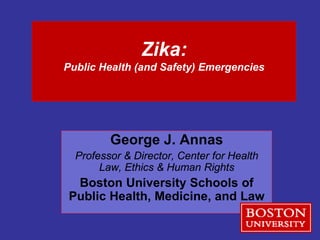 Zika:
Public Health (and Safety) Emergencies
George J. Annas
Professor & Director, Center for Health
Law, Ethics & Human Rights
Boston University Schools of
Public Health, Medicine, and Law
 