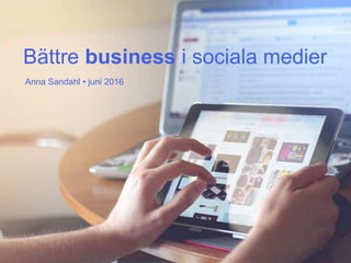 Bättre business i sociala medier
Anna Sandahl • juni 2016
 